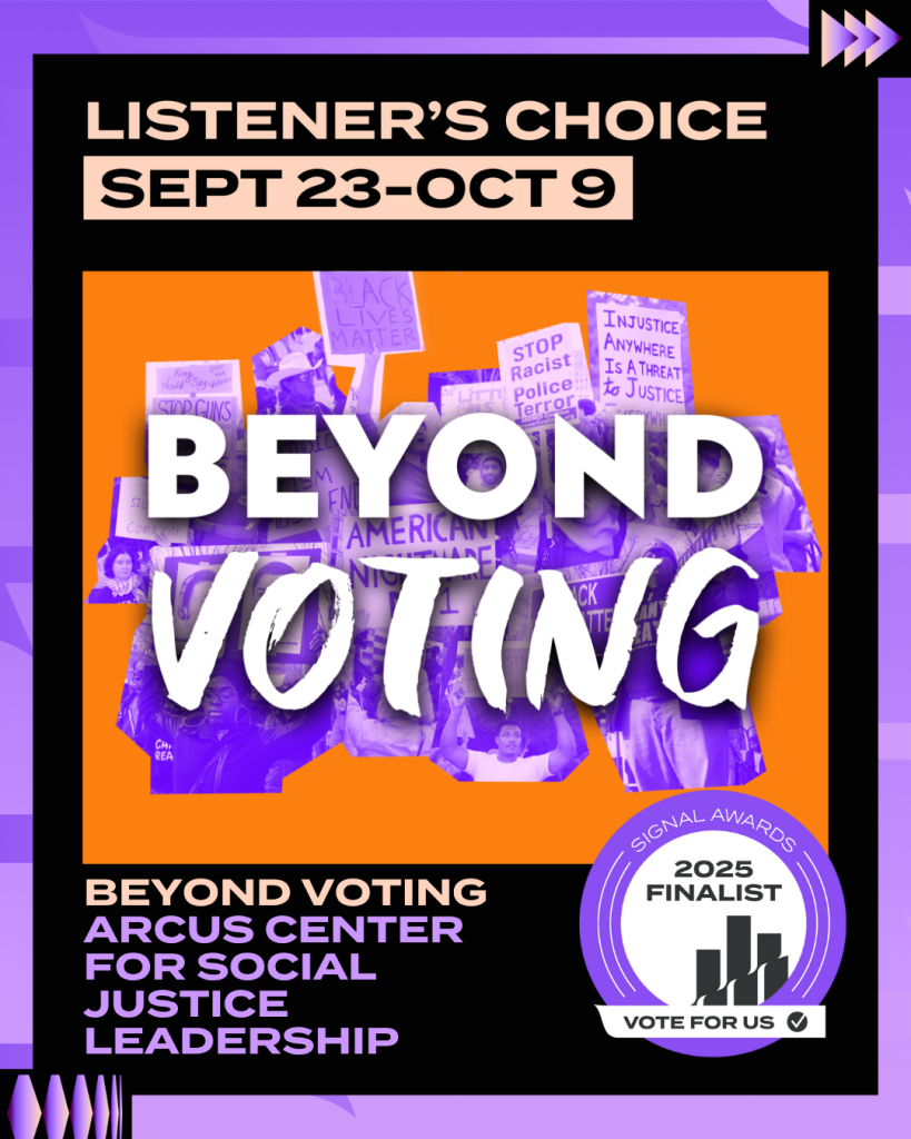 Promotional poster for "Beyond Voting" by the Arcus Center for Social Justice Leadership, labeled as Listener's Choice from September 23 to October 9. The design features an orange background with purple protest imagery and signs reading "Black Lives Matter," "Stop Guns," "Injustice Anywhere Is a Threat to Justice," and more. Large white text reads "BEYOND VOTING" across the center. At the bottom, text in purple and pink announces the Arcus Center for Social Justice Leadership, with a 2025 Signal Awards Finalist badge and a "Vote for Us" call to action.Be